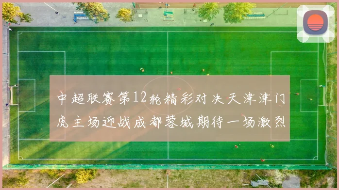 中超联赛第12轮精彩对决天津津门虎主场迎战成都蓉城期待一场激烈较量