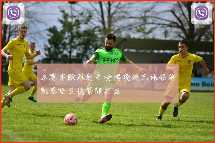 本赛季欧冠射手榜揭晓姆巴佩领跑凯恩哈兰德紧随其后