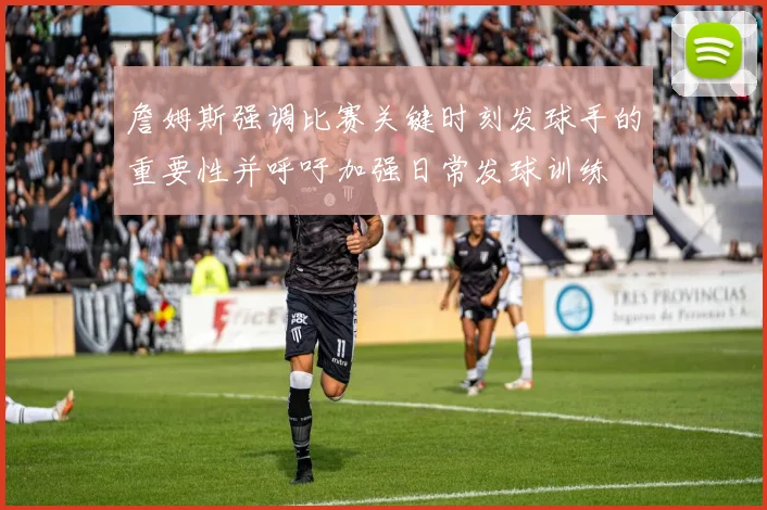 詹姆斯强调比赛关键时刻发球手的重要性并呼吁加强日常发球训练