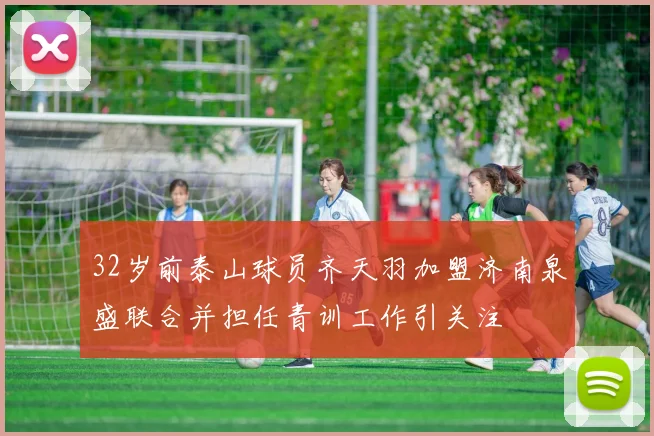 32岁前泰山球员齐天羽加盟济南泉盛联合并担任青训工作引关注