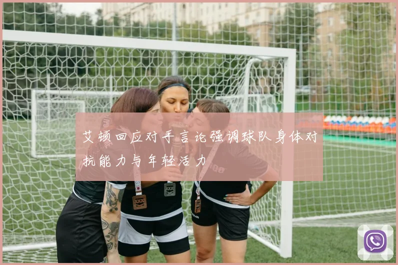 艾顿回应对手言论强调球队身体对抗能力与年轻活力