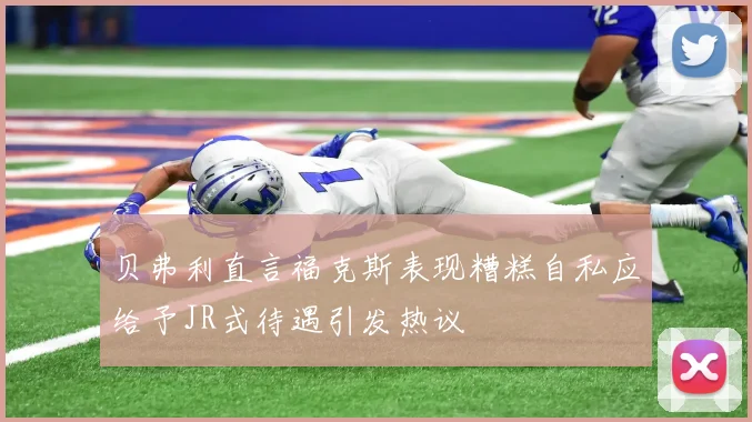 贝弗利直言福克斯表现糟糕自私应给予JR式待遇引发热议
