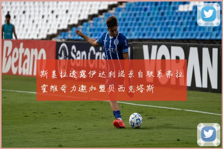 斯基拉透露伊达利诺亲自联系弗拉霍维奇力邀加盟贝西克塔斯
