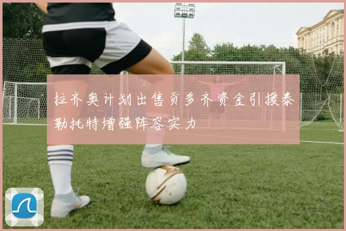 拉齐奥计划出售贡多齐资金引援泰勒托特增强阵容实力