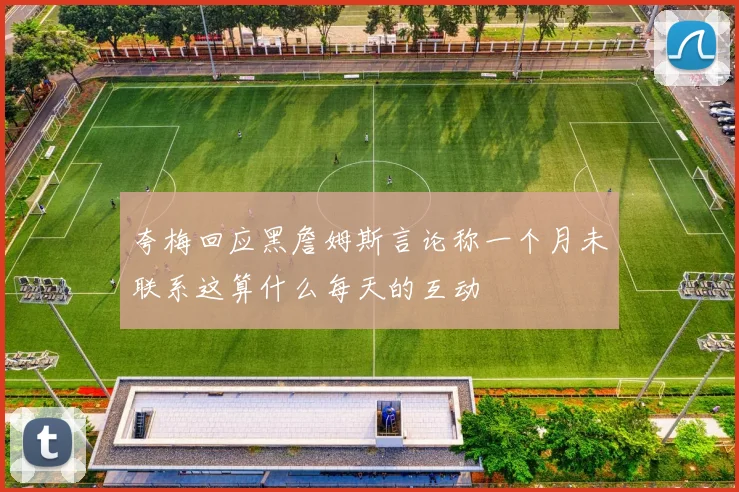 夸梅回应黑詹姆斯言论称一个月未联系这算什么每天的互动