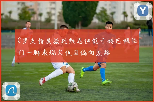C罗支持度接近凯恩但低于姆巴佩临门一脚表现欠佳且偏向左路