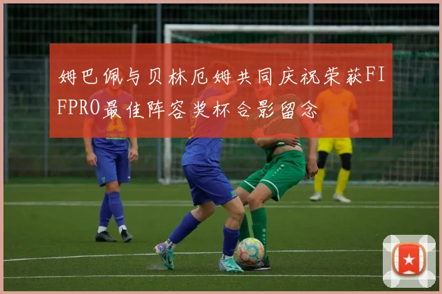 姆巴佩与贝林厄姆共同庆祝荣获FIFPRO最佳阵容奖杯合影留念