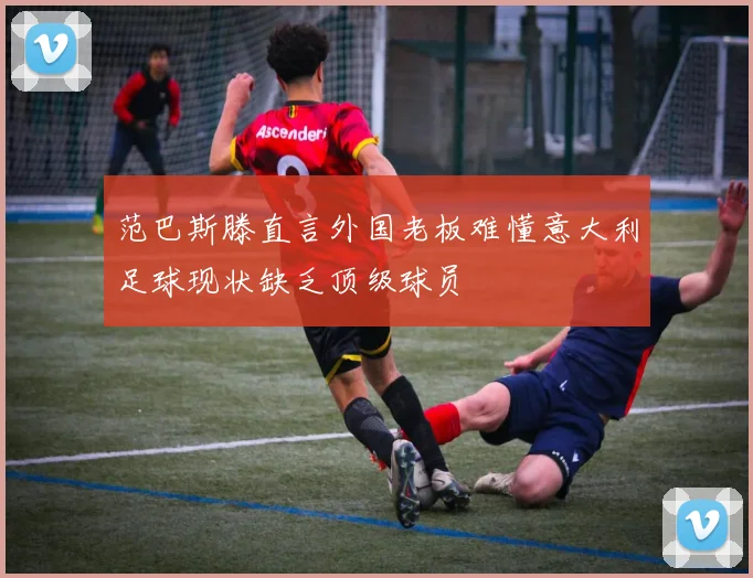 范巴斯滕直言外国老板难懂意大利足球现状缺乏顶级球员