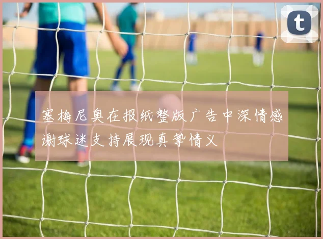 塞梅尼奥在报纸整版广告中深情感谢球迷支持展现真挚情义