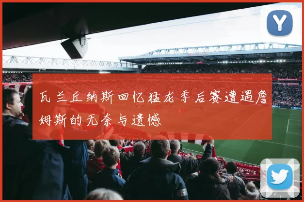 瓦兰丘纳斯回忆猛龙季后赛遭遇詹姆斯的无奈与遗憾