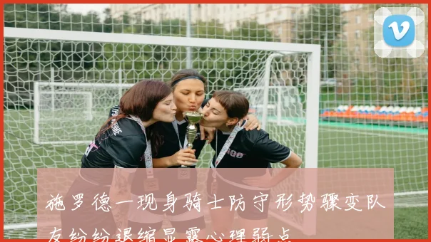 施罗德一现身骑士防守形势骤变队友纷纷退缩显露心理弱点
