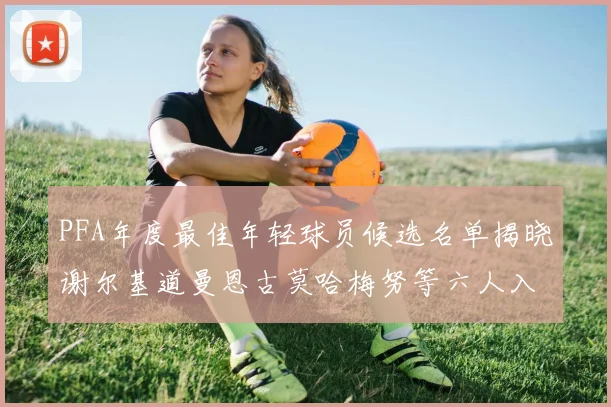 PFA年度最佳年轻球员候选名单揭晓谢尔基道曼恩古莫哈梅努等六人入围