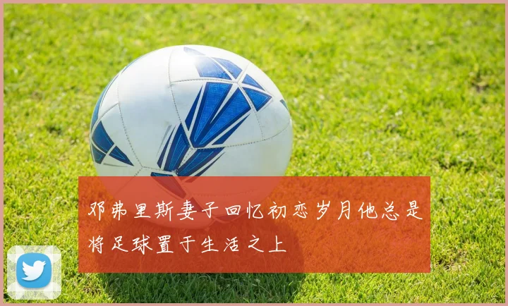 邓弗里斯妻子回忆初恋岁月他总是将足球置于生活之上