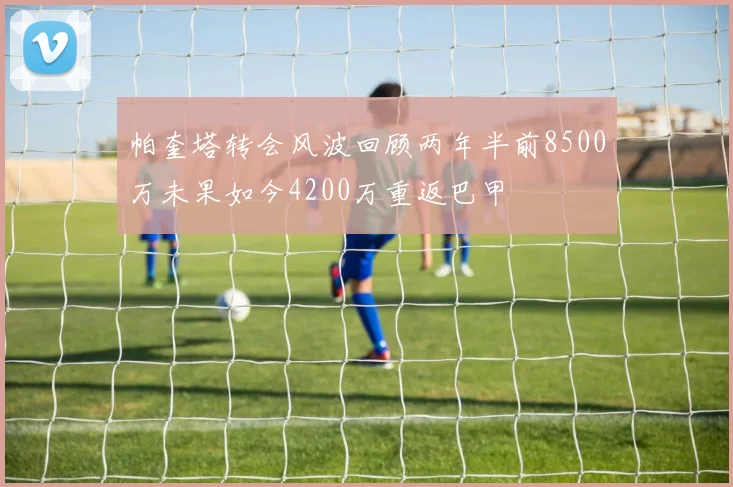 帕奎塔转会风波回顾两年半前8500万未果如今4200万重返巴甲