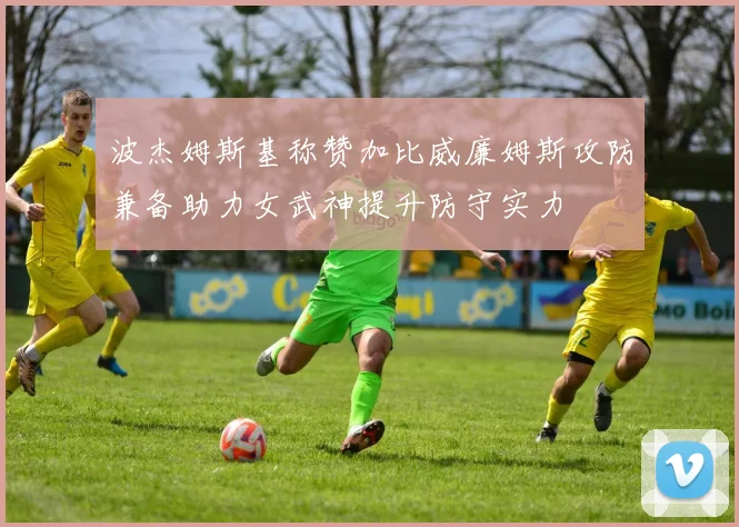 波杰姆斯基称赞加比威廉姆斯攻防兼备助力女武神提升防守实力