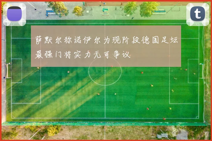 萨默尔称诺伊尔为现阶段德国足坛最强门将实力无可争议