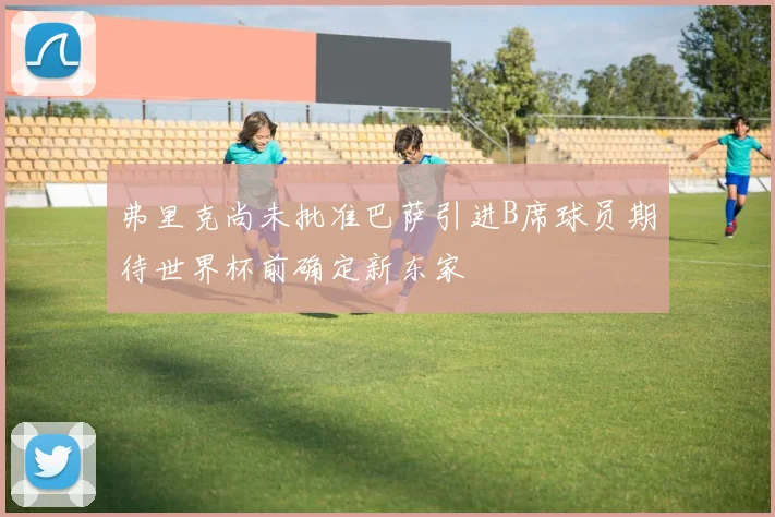 弗里克尚未批准巴萨引进B席球员期待世界杯前确定新东家