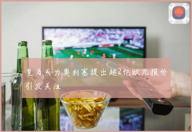 皇马或为奥利塞提出超2亿欧元报价引发关注