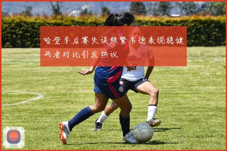 哈登季后赛失误频繁韦德表现稳健两者对比引发热议