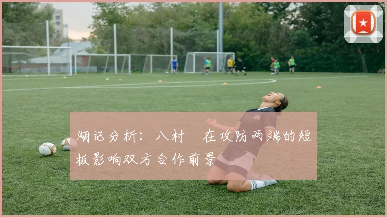 湖记分析：八村塁在攻防两端的短板影响双方合作前景