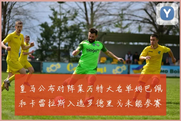 皇马公布对阵莱万特大名单姆巴佩和卡雷拉斯入选罗德里戈未能参赛