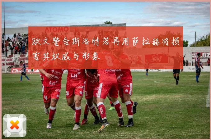 欧文警告斯洛特若再用萨拉赫将损害其权威与形象
