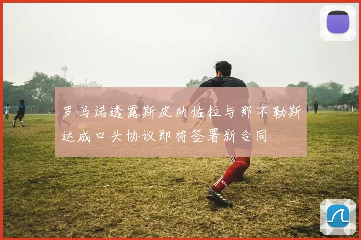 罗马诺透露斯皮纳佐拉与那不勒斯达成口头协议即将签署新合同