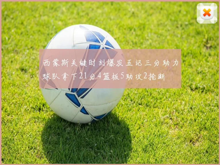 西蒙斯关键时刻爆发五记三分助力球队拿下21分4篮板5助攻2抢断