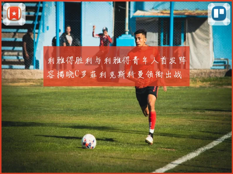 利雅得胜利与利雅得青年人首发阵容揭晓C罗菲利克斯科曼领衔出战