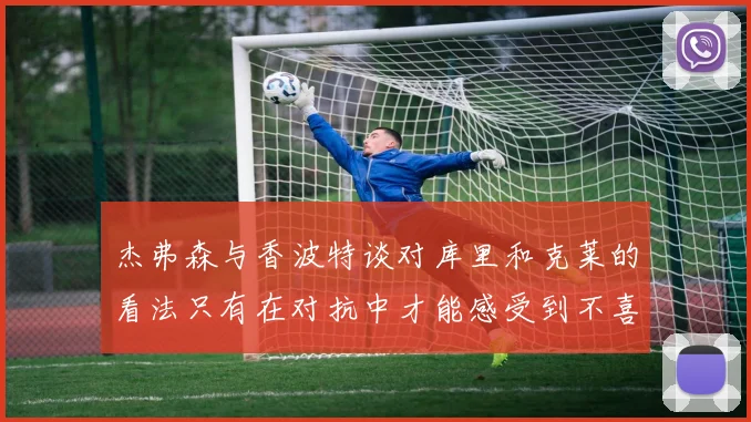 杰弗森与香波特谈对库里和克莱的看法只有在对抗中才能感受到不喜欢